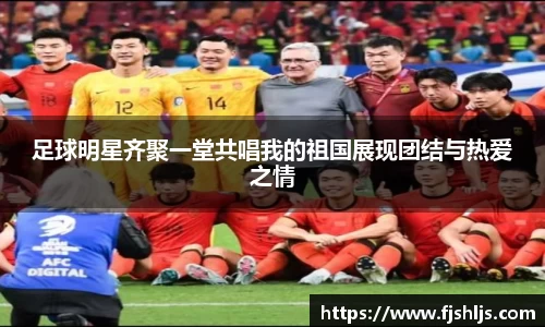 足球明星齐聚一堂共唱我的祖国展现团结与热爱之情